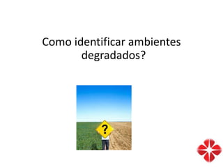 Como identificar ambientes
degradados?
 