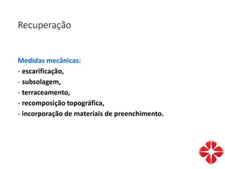 Recuperação
Medidas mecânicas:
- escarificação,
- subsolagem,
- terraceamento,
- recomposição topográfica,
- incorporação de materiais de preenchimento.
 