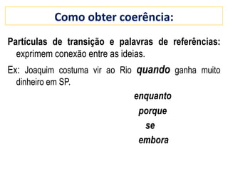 Partículas de transição e palavras de referências:
exprimem conexão entre as ideias.
Ex: Joaquim costuma vir ao Rio quando ganha muito
dinheiro em SP.
enquanto
porque
se
embora
Como obter coerência:
 