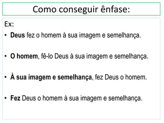 Como conseguir ênfase:
Ex:
• Deus fez o homem à sua imagem e semelhança.
• O homem, fê-lo Deus à sua imagem e semelhança.
• À sua imagem e semelhança, fez Deus o homem.
• Fez Deus o homem à sua imagem e semelhança.
 