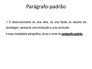 Parágrafo-padrão
 O desenvolvimento de uma ideia, de uma faceta do assunto em
abordagem, apresenta uma introdução e uma conclusão.
A essa modalidade paragráfica, dá-se o nome de parágrafo-padrão.
 