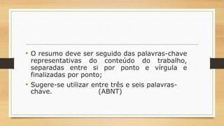 • O resumo deve ser seguido das palavras-chave
representativas do conteúdo do trabalho,
separadas entre si por ponto e vírgula e
finalizadas por ponto;
• Sugere-se utilizar entre três e seis palavras-
chave. (ABNT)
 