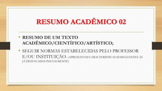 RESUMO ACADÊMICO 02
• RESUMO DE UM TEXTO
ACADÊMICO/CIENTÍFICO/ARTÍSTICO;
• SEGUIR NORMAS ESTABELECIDAS PELO PROFESSOR
E/OU INSTITUIÇÃO. (APRESENTAM CARACTERÍSTICAS SEMELHANTES ÀS
JÁ DESTACADAS INICIALMENTE)
 