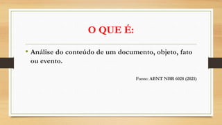 O QUE É:
• Análise do conteúdo de um documento, objeto, fato
ou evento.
Fonte: ABNT NBR 6028 (2021)
 