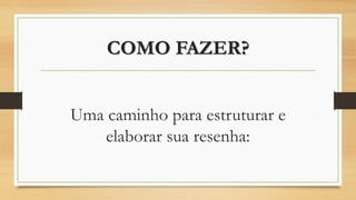 COMO FAZER?
Uma caminho para estruturar e
elaborar sua resenha:
 