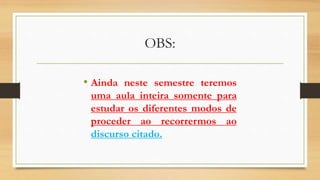 OBS:
• Ainda neste semestre teremos
uma aula inteira somente para
estudar os diferentes modos de
proceder ao recorrermos ao
discurso citado.
 
