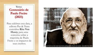 Tema:
Centenário de
Paulo Freire
(2021)
Para celebrar essa data, a
editora Paz & Terra
convidou Rita Von
Hunty para uma
conversa sobre a
trajetória de Paulo
Freire e os impactos de
seus escritos.
 