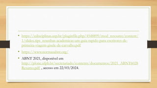 • https://edisciplinas.usp.br/pluginfile.php/4548899/mod_resource/content/
1/slidex.tips_resenhas-academicas-um-guia-rapido-para-escritores-de-
primeira-viagem-gisele-de-carvalho.pdf
• https://www.normasabnt.org/
• ABNT 2021, disponível em
http://plone.ufpb.br/secretariado/contents/documentos/2021_ABNT6028
Resumo.pdf , acesso em 22/03/2024.
 