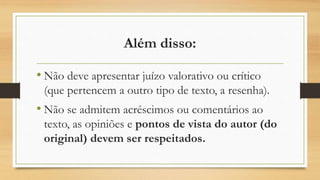 Além disso:
• Não deve apresentar juízo valorativo ou crítico
(que pertencem a outro tipo de texto, a resenha).
• Não se admitem acréscimos ou comentários ao
texto, as opiniões e pontos de vista do autor (do
original) devem ser respeitados.
 