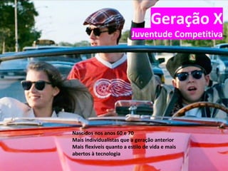 Nascidos nos anos 60 e 70
Mais individualistas que a geração anterior
Mais flexíveis quanto a estilo de vida e mais
abertos à tecnologia
Geração X
Juventude Competitiva
 