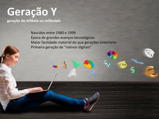 Geração Y
geração do milênio ou millenials
Nascidos entre 1980 e 1999
Época de grandes avanços tecnológicos
Maior facilidade material do que gerações anteriores
Primeira geração de “nativos digitais”
 