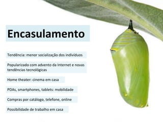 Tendência: menor socialização dos indivíduos
Encasulamento
Popularizado com advento da Internet e novas
tendências tecnológicas
Home theater: cinema em casa
PDAs, smartphones, tablets: mobilidade
Compras por catálogo, telefone, online
Possibilidade de trabalho em casa
 