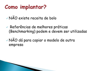  NÃO existe receita de bolo
 Referências de melhores práticas
(Benchmarking) podem e devem ser utilizadas
 NÃO dá para copiar o modelo de outra
empresa
 