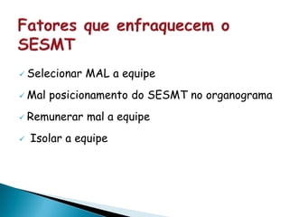  Selecionar MAL a equipe
 Mal posicionamento do SESMT no organograma
 Remunerar mal a equipe
 Isolar a equipe
 