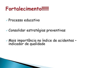  Processo educativo
 Consolidar estratégias preventivas
 Mais importância no índice de acidentes –
indicador de qualidade
 
