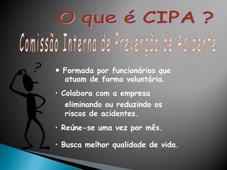 • Formada por funcionários que
atuam de forma voluntária.
• Colabora com a empresa
eliminando ou reduzindo os
riscos de acidentes.
• Reúne-se uma vez por mês.
• Busca melhor qualidade de vida.
 