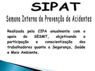 Realizada pela CIPA anualmente com o
apoio do SESMT, objetivando a
participação e conscientização dos
trabalhadores quanto a Segurança, Saúde
e Meio Ambiente.
 