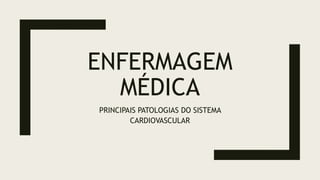 ENFERMAGEM
MÉDICA
PRINCIPAIS PATOLOGIAS DO SISTEMA
CARDIOVASCULAR
 