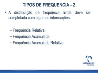TIPOS DE FREQUENCIA - 2
• A distribuição de frequência ainda deve ser
  completada com algumas informações:

  – Frequência Relativa.
  – Frequência Acumulada.
  – Frequência Acumulada Relativa.
 