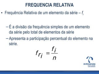 FREQUENCIA RELATIVA
• Frequência Relativa de um elemento da série – fr


   – É a divisão da frequência simples de um elemento
     da série pelo total de elementos da série
   – Apresenta a participação percentual do elemento na
     série.
                           fi
                    f ri =
                           n
 