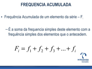FREQUENCIA ACUMULADA

• Frequência Acumulada de um elemento da série – F i

  – É a soma da frequencia simples deste elemento com a
    frequência simples dos elementos que o antecedem.


        Fi = f1 + f 2 + f 3 + ... + f i
 