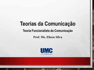 Teorias da Comunicação
Teoria Funcionalista da Comunicação
Prof. Ms. Elizeu Silva
 