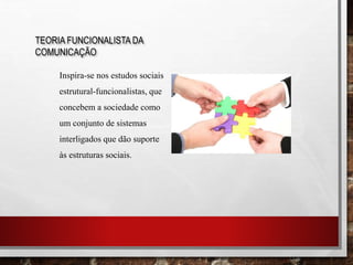 TEORIA FUNCIONALISTA DA
COMUNICAÇÃO
Inspira-se nos estudos sociais
estrutural-funcionalistas, que
concebem a sociedade como
um conjunto de sistemas
interligados que dão suporte
às estruturas sociais.
 