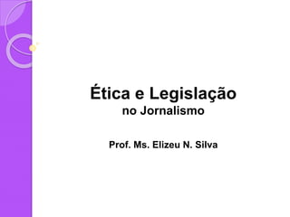 Ética e Legislação
no Jornalismo
Prof. Ms. Elizeu N. Silva
 