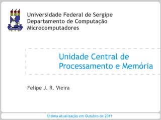 Universidade Federal de Sergipe
Departamento de Computação
Microcomputadores




              Unidade Central de
              Processamento e Memória

Felipe J. R. Vieira




        Última Atualização em Outubro de 2011
 