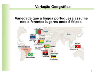 7
Variação Geográfica
Variedade que a língua portuguesa assume
nos diferentes lugares onde é falada.
 