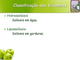 Classificação das Vitaminas
 Hidrossolúveis
Solúveis em água.
 Lipossolúveis
Solúveis em gorduras.
 