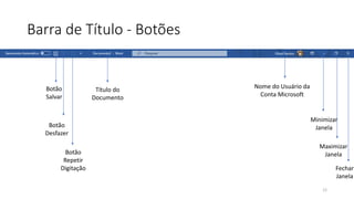 Barra de Título - Botões
12
Botão
Salvar
Botão
Desfazer
Botão
Repetir
Digitação
Título do
Documento
Nome do Usuário da
Conta Microsoft
Minimizar
Janela
Maximizar
Janela
Fechar
Janela
 