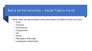 Barra de Ferramentas – Seção Página Inicial
• Nesta seção, são apresentados os diversões botões de edição de texto, tais como:
• Estilo
• Tamanho
• Alinhamento
• Espaçamento
• Cor
• Realce
• Marcação e Ordenação
• Localização e Substituição
17
 