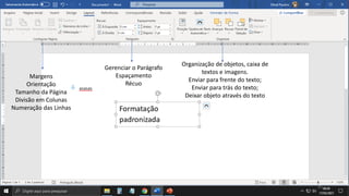 25
Margens
Orientação
Tamanho da Página
Divisão em Colunas
Numeração das Linhas
Organização de objetos, caixa de
textos e imagens.
Enviar para frente do texto;
Enviar para trás do texto;
Deixar objeto através do texto
Gerenciar o Parágrafo
Espaçamento
Récuo
 