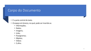 Corpo do Documento
• É a parte central do texto.
• O espaço em branco, no qual, pode ser inserida as:
• Informações;
• Dados;
• Imagens;
• Links;
• Fluxogramas;
• Objetos;
• Vídeos
• E afins.
36
 