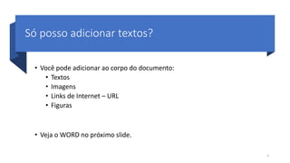 Só posso adicionar textos?
• Você pode adicionar ao corpo do documento:
• Textos
• Imagens
• Links de Internet – URL
• Figuras
• Veja o WORD no próximo slide.
8
 