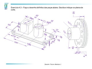 Desenho Técnico Mecânico I
Exercício 4.3 – Faça o desenho definitivo das peças abaixo. Decida e indique os planosde
corte.
 