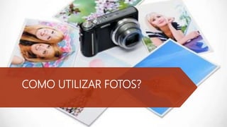COMO UTILIZAR FOTOS?
 