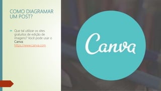 COMO DIAGRAMAR
UM POST?
 Que tal utilizar os sites
gratuitos de edição de
imagens? Você pode usar o
Canva:
https://www.canva.com
 