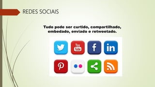 REDES SOCIAIS
Tudo pode ser curtido, compartilhado,
embedado, enviado e retweetado.
 