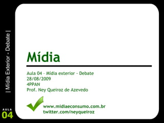 Aula 04 – Mídia exterior - Debate 28/08/2009 4PPAN Prof. Ney Queiroz de Azevedo www.midiaeconsumo.com.br twitter.com/neyqueiroz Mídia 