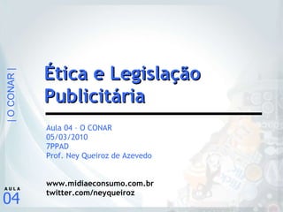 Aula 04 – O CONAR 05/03/2010 7PPAD Prof. Ney Queiroz de Azevedo www.midiaeconsumo.com.br twitter.com/neyqueiroz Ética e Legislação Publicitária 