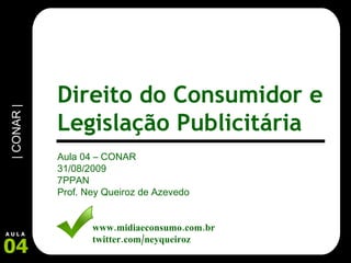 Aula 04 – CONAR 31/08/2009 7PPAN Prof. Ney Queiroz de Azevedo www.midiaeconsumo.com.br twitter.com/neyqueiroz Direito do Consumidor e Legislação Publicitária 
