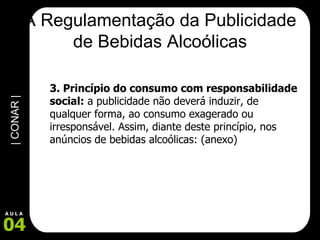 A Regulamentação da Publicidade de Bebidas Alcoólicas 3. Princípio do consumo com responsabilidade social:  a publicidade não deverá induzir, de qualquer forma, ao consumo exagerado ou irresponsável. Assim, diante deste princípio, nos anúncios de bebidas alcoólicas: (anexo) 