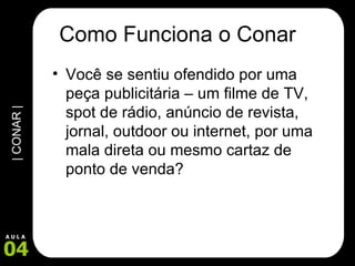 Como Funciona o Conar Você se sentiu ofendido por uma peça publicitária – um filme de TV, spot de rádio, anúncio de revista, jornal, outdoor ou internet, por uma mala direta ou mesmo cartaz de ponto de venda?  