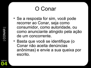 O Conar Se a resposta for sim, você pode recorrer ao Conar, seja como consumidor, como autoridade, ou como anunciante atingido pela ação de um concorrente.  Basta que você se identifique (o Conar não aceita denúncias anônimas) e envie a sua queixa por escrito.  