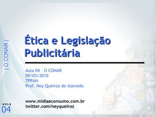 Aula 04 – O CONAR 09/03/2010 7PPAN Prof. Ney Queiroz de Azevedo www.midiaeconsumo.com.br twitter.com/neyqueiroz Ética e Legislação Publicitária 