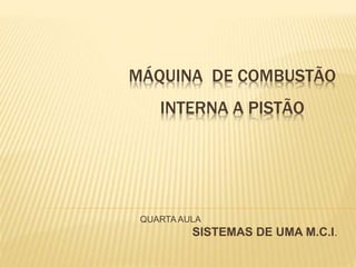 MÁQUINA DE COMBUSTÃO
INTERNA A PISTÃO
QUARTA AULA
SISTEMAS DE UMA M.C.I.
 