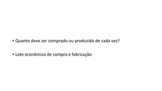 • Quanto deve ser comprado ou produzido de cada vez?
• Lote econômico de compra e fabricação
 