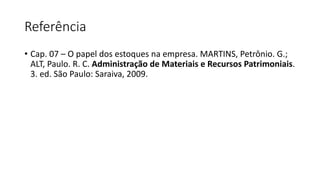 Referência
• Cap. 07 – O papel dos estoques na empresa. MARTINS, Petrônio. G.;
ALT, Paulo. R. C. Administração de Materiais e Recursos Patrimoniais.
3. ed. São Paulo: Saraiva, 2009.
 